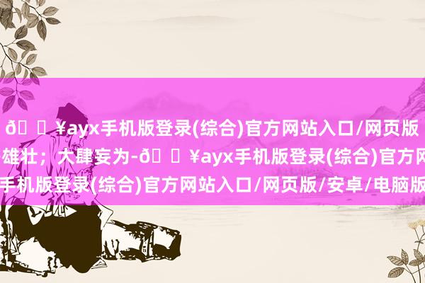 🔥ayx手机版登录(综合)官方网站入口/网页版/安卓/电脑版数额特等雄壮；大肆妄为-🔥ayx手机版登录(综合)官方网站入口/网页版/安卓/电脑版