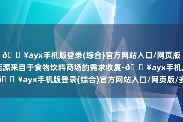 🔥ayx手机版登录(综合)官方网站入口/网页版/安卓/电脑版主要增长能源来自于食物饮料商场的需求收复-🔥ayx手机版登录(综合)官方网站入口/网页版/安卓/电脑版