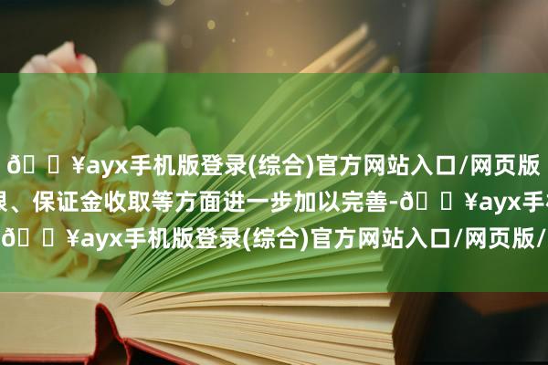 🔥ayx手机版登录(综合)官方网站入口/网页版/安卓/电脑版勉强款期限、保证金收取等方面进一步加以完善-🔥ayx手机版登录(综合)官方网站入口/网页版/安卓/电脑版