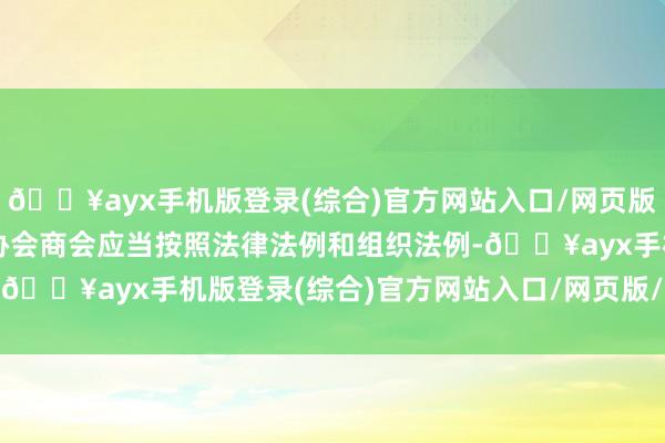 🔥ayx手机版登录(综合)官方网站入口/网页版/安卓/电脑版规划行业协会商会应当按照法律法例和组织法例-🔥ayx手机版登录(综合)官方网站入口/网页版/安卓/电脑版