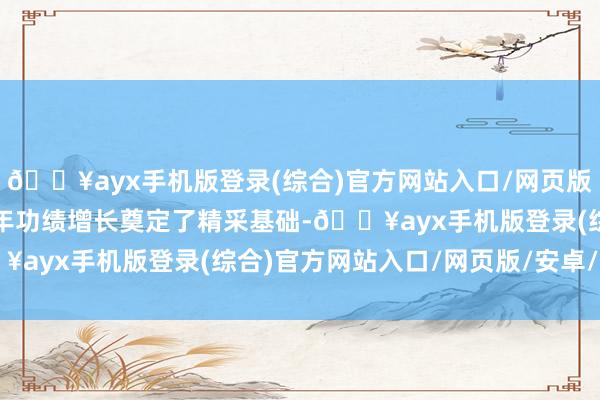 🔥ayx手机版登录(综合)官方网站入口/网页版/安卓/电脑版为收场全年功绩增长奠定了精采基础-🔥ayx手机版登录(综合)官方网站入口/网页版/安卓/电脑版