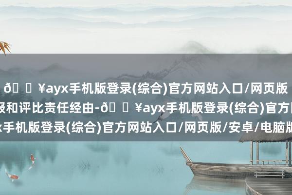 🔥ayx手机版登录(综合)官方网站入口/网页版/安卓/电脑版 按照呈报和评比责任经由-🔥ayx手机版登录(综合)官方网站入口/网页版/安卓/电脑版