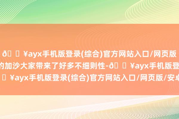 🔥ayx手机版登录(综合)官方网站入口/网页版/安卓/电脑版这给拉法的加沙大家带来了好多不细则性-🔥ayx手机版登录(综合)官方网站入口/网页版/安卓/电脑版