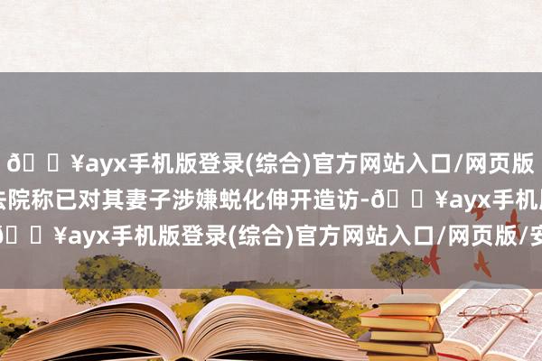 🔥ayx手机版登录(综合)官方网站入口/网页版/安卓/电脑版因为一家法院称已对其妻子涉嫌蜕化伸开造访-🔥ayx手机版登录(综合)官方网站入口/网页版/安卓/电脑版