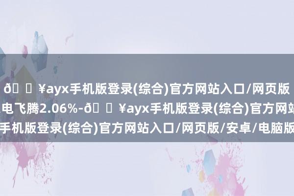 🔥ayx手机版登录(综合)官方网站入口/网页版/安卓/电脑版海信家电飞腾2.06%-🔥ayx手机版登录(综合)官方网站入口/网页版/安卓/电脑版