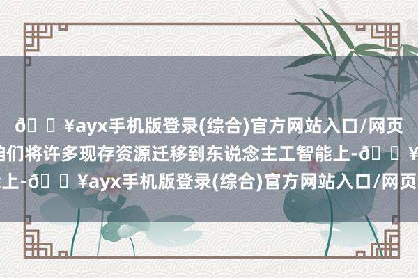 🔥ayx手机版登录(综合)官方网站入口/网页版/安卓/电脑版即使咱们将许多现存资源迁移到东说念主工智能上-🔥ayx手机版登录(综合)官方网站入口/网页版/安卓/电脑版