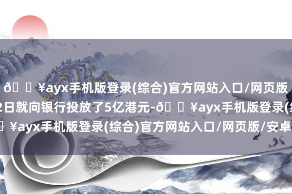 🔥ayx手机版登录(综合)官方网站入口/网页版/安卓/电脑版如4月22日就向银行投放了5亿港元-🔥ayx手机版登录(综合)官方网站入口/网页版/安卓/电脑版