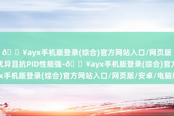 🔥ayx手机版登录(综合)官方网站入口/网页版/安卓/电脑版透明性优异且抗PID性能强-🔥ayx手机版登录(综合)官方网站入口/网页版/安卓/电脑版