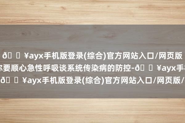 🔥ayx手机版登录(综合)官方网站入口/网页版/安卓/电脑版传染病相称要顺心急性呼吸谈系统传染病的防控-🔥ayx手机版登录(综合)官方网站入口/网页版/安卓/电脑版