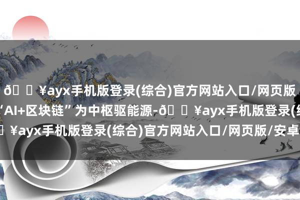 🔥ayx手机版登录(综合)官方网站入口/网页版/安卓/电脑版公司以“AI+区块链”为中枢驱能源-🔥ayx手机版登录(综合)官方网站入口/网页版/安卓/电脑版