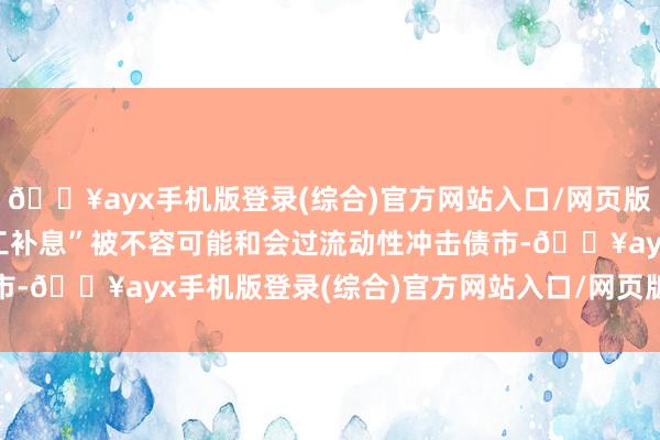 🔥ayx手机版登录(综合)官方网站入口/网页版/安卓/电脑版银行“手工补息”被不容可能和会过流动性冲击债市-🔥ayx手机版登录(综合)官方网站入口/网页版/安卓/电脑版