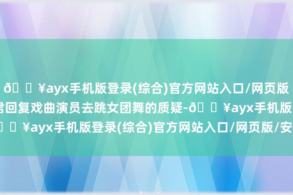 🔥ayx手机版登录(综合)官方网站入口/网页版/安卓/电脑版关于陈丽君回复戏曲演员去跳女团舞的质疑-🔥ayx手机版登录(综合)官方网站入口/网页版/安卓/电脑版