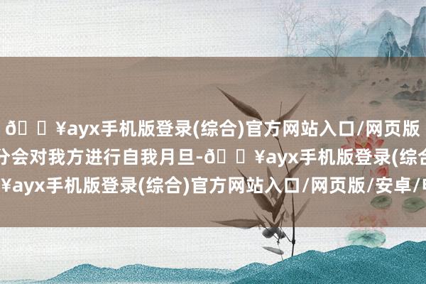 🔥ayx手机版登录(综合)官方网站入口/网页版/安卓/电脑版以致有时分会对我方进行自我月旦-🔥ayx手机版登录(综合)官方网站入口/网页版/安卓/电脑版