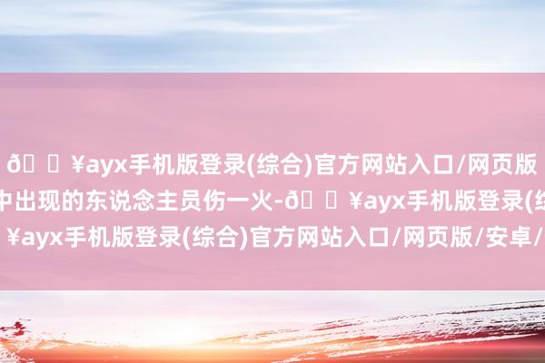 🔥ayx手机版登录(综合)官方网站入口/网页版/安卓/电脑版关于事故中出现的东说念主员伤一火-🔥ayx手机版登录(综合)官方网站入口/网页版/安卓/电脑版