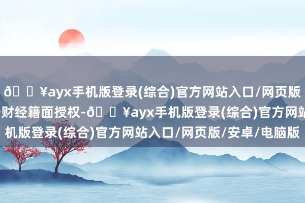 🔥ayx手机版登录(综合)官方网站入口/网页版/安卓/电脑版未经第一财经籍面授权-🔥ayx手机版登录(综合)官方网站入口/网页版/安卓/电脑版