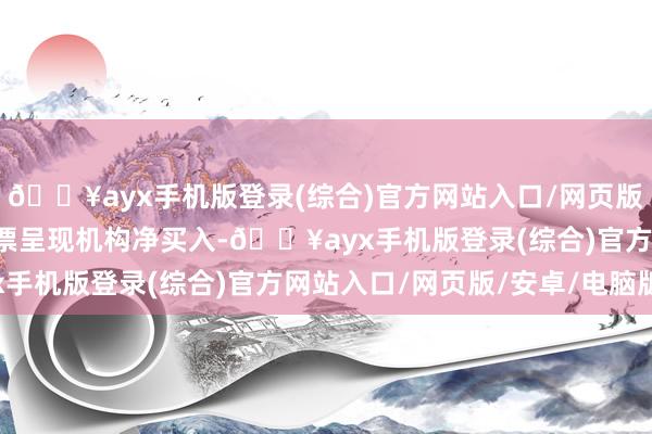 🔥ayx手机版登录(综合)官方网站入口/网页版/安卓/电脑版有9只股票呈现机构净买入-🔥ayx手机版登录(综合)官方网站入口/网页版/安卓/电脑版