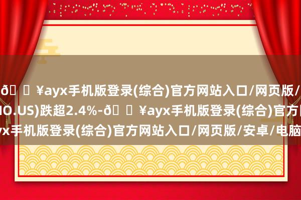 🔥ayx手机版登录(综合)官方网站入口/网页版/安卓/电脑版蔚来(NIO.US)跌超2.4%-🔥ayx手机版登录(综合)官方网站入口/网页版/安卓/电脑版