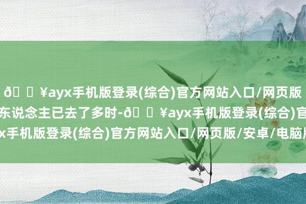 🔥ayx手机版登录(综合)官方网站入口/网页版/安卓/电脑版这师徒二东说念主已去了多时-🔥ayx手机版登录(综合)官方网站入口/网页版/安卓/电脑版