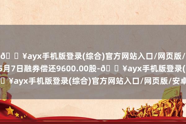 🔥ayx手机版登录(综合)官方网站入口/网页版/安卓/电脑版顺控发展5月7日融券偿还9600.00股-🔥ayx手机版登录(综合)官方网站入口/网页版/安卓/电脑版