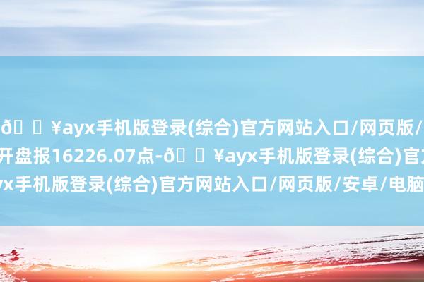 🔥ayx手机版登录(综合)官方网站入口/网页版/安卓/电脑版纳斯达克开盘报16226.07点-🔥ayx手机版登录(综合)官方网站入口/网页版/安卓/电脑版