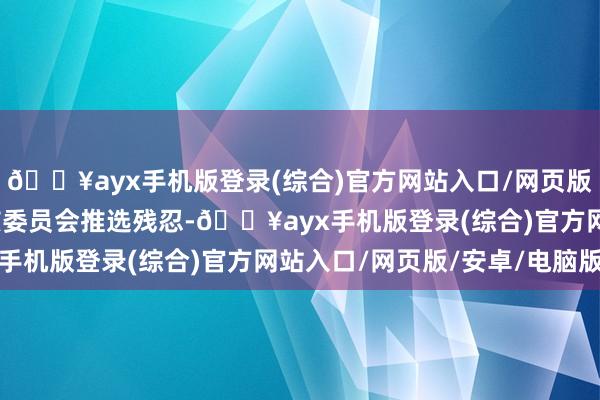 🔥ayx手机版登录(综合)官方网站入口/网页版/安卓/电脑版凭据审核委员会推选残忍-🔥ayx手机版登录(综合)官方网站入口/网页版/安卓/电脑版