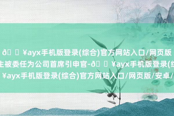 🔥ayx手机版登录(综合)官方网站入口/网页版/安卓/电脑版鉴于王先生被委任为公司首席引申官-🔥ayx手机版登录(综合)官方网站入口/网页版/安卓/电脑版