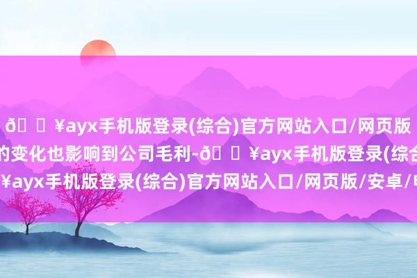 🔥ayx手机版登录(综合)官方网站入口/网页版/安卓/电脑版收入结构的变化也影响到公司毛利-🔥ayx手机版登录(综合)官方网站入口/网页版/安卓/电脑版