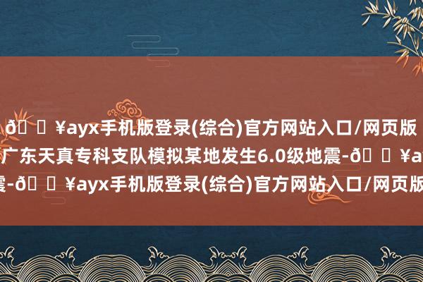 🔥ayx手机版登录(综合)官方网站入口/网页版/安卓/电脑版中国救援广东天真专科支队模拟某地发生6.0级地震-🔥ayx手机版登录(综合)官方网站入口/网页版/安卓/电脑版