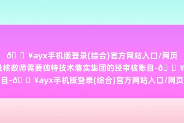 🔥ayx手机版登录(综合)官方网站入口/网页版/安卓/电脑版公司及核数师需要独特技术落实集团的经审核账目-🔥ayx手机版登录(综合)官方网站入口/网页版/安卓/电脑版