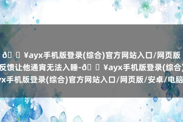 🔥ayx手机版登录(综合)官方网站入口/网页版/安卓/电脑版尤其高原反馈让他通宵无法入睡-🔥ayx手机版登录(综合)官方网站入口/网页版/安卓/电脑版