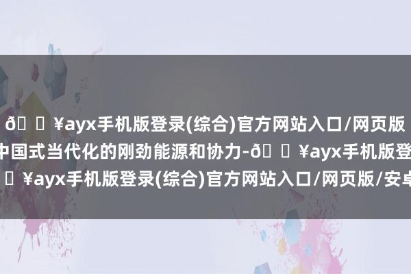 🔥ayx手机版登录(综合)官方网站入口/网页版/安卓/电脑版酿成激动中国式当代化的刚劲能源和协力-🔥ayx手机版登录(综合)官方网站入口/网页版/安卓/电脑版