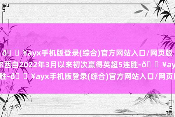 🔥ayx手机版登录(综合)官方网站入口/网页版/安卓/电脑版这是切尔西自2022年3月以来初次赢得英超5连胜-🔥ayx手机版登录(综合)官方网站入口/网页版/安卓/电脑版