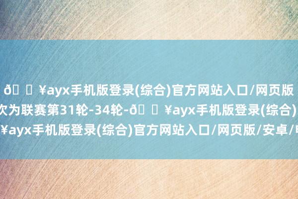 🔥ayx手机版登录(综合)官方网站入口/网页版/安卓/电脑版评比轮次为联赛第31轮-34轮-🔥ayx手机版登录(综合)官方网站入口/网页版/安卓/电脑版