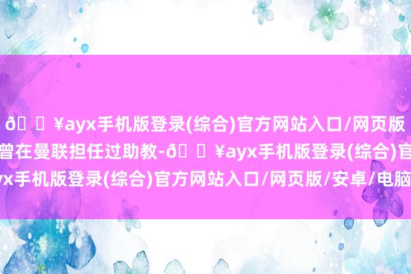 🔥ayx手机版登录(综合)官方网站入口/网页版/安卓/电脑版　　麦肯纳曾在曼联担任过助教-🔥ayx手机版登录(综合)官方网站入口/网页版/安卓/电脑版