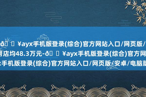 🔥ayx手机版登录(综合)官方网站入口/网页版/安卓/电脑版2023年月店均48.3万元-🔥ayx手机版登录(综合)官方网站入口/网页版/安卓/电脑版