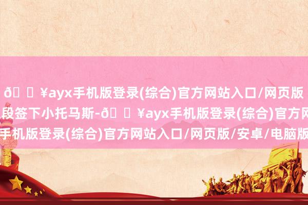 🔥ayx手机版登录(综合)官方网站入口/网页版/安卓/电脑版场规赛末段签下小托马斯-🔥ayx手机版登录(综合)官方网站入口/网页版/安卓/电脑版