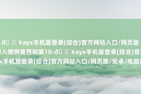 🔥ayx手机版登录(综合)官方网站入口/网页版/安卓/电脑版没成思落入惯例赛西部第10-🔥ayx手机版登录(综合)官方网站入口/网页版/安卓/电脑版