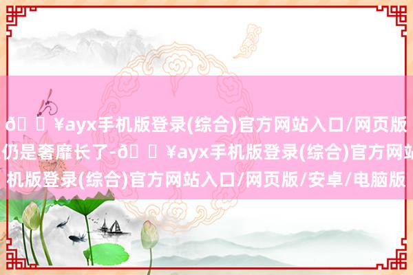 🔥ayx手机版登录(综合)官方网站入口/网页版/安卓/电脑版这个夏天仍是奢靡长了-🔥ayx手机版登录(综合)官方网站入口/网页版/安卓/电脑版