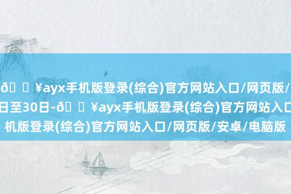 🔥ayx手机版登录(综合)官方网站入口/网页版/安卓/电脑版 　　5月24日至30日-🔥ayx手机版登录(综合)官方网站入口/网页版/安卓/电脑版