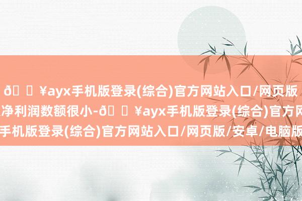 🔥ayx手机版登录(综合)官方网站入口/网页版/安卓/电脑版生意收入净利润数额很小-🔥ayx手机版登录(综合)官方网站入口/网页版/安卓/电脑版