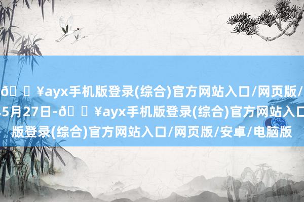 🔥ayx手机版登录(综合)官方网站入口/网页版/安卓/电脑版于2024年5月27日-🔥ayx手机版登录(综合)官方网站入口/网页版/安卓/电脑版