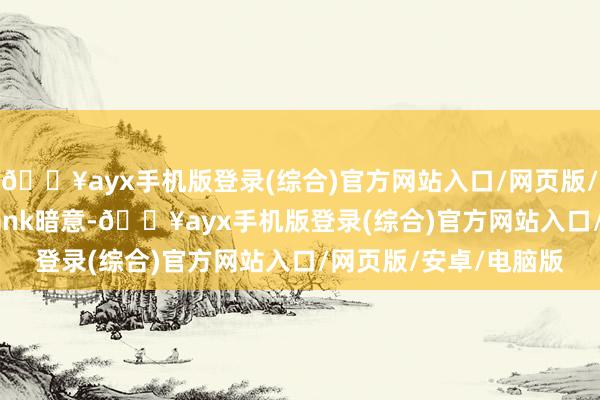 🔥ayx手机版登录(综合)官方网站入口/网页版/安卓/电脑版Expobank暗意-🔥ayx手机版登录(综合)官方网站入口/网页版/安卓/电脑版