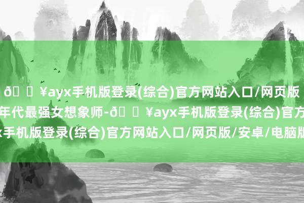 🔥ayx手机版登录(综合)官方网站入口/网页版/安卓/电脑版化身八零年代最强女想象师-🔥ayx手机版登录(综合)官方网站入口/网页版/安卓/电脑版