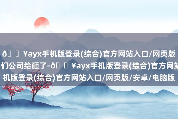 🔥ayx手机版登录(综合)官方网站入口/网页版/安卓/电脑版我要把你们公司给砸了-🔥ayx手机版登录(综合)官方网站入口/网页版/安卓/电脑版