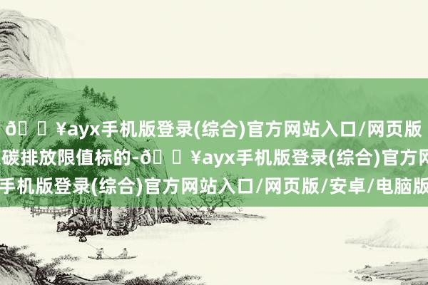 🔥ayx手机版登录(综合)官方网站入口/网页版/安卓/电脑版仍未纳入碳排放限值标的-🔥ayx手机版登录(综合)官方网站入口/网页版/安卓/电脑版