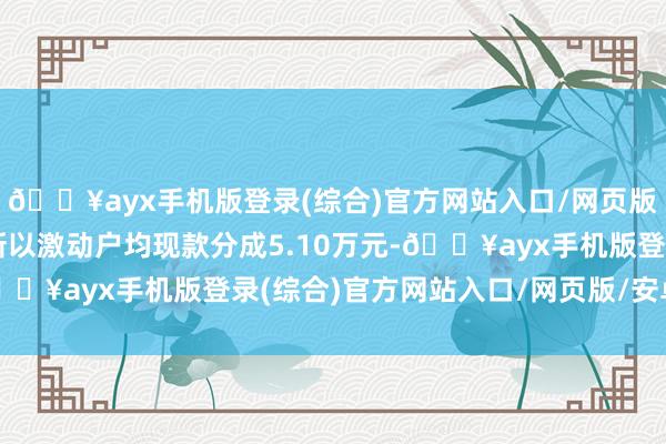 🔥ayx手机版登录(综合)官方网站入口/网页版/安卓/电脑版安克翻新以激动户均现款分成5.10万元-🔥ayx手机版登录(综合)官方网站入口/网页版/安卓/电脑版