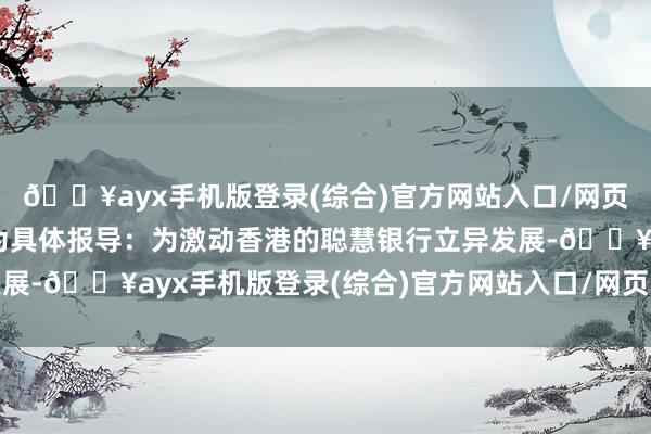 🔥ayx手机版登录(综合)官方网站入口/网页版/安卓/电脑版以下为具体报导：为激动香港的聪慧银行立异发展-🔥ayx手机版登录(综合)官方网站入口/网页版/安卓/电脑版