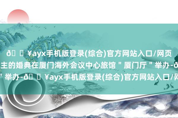 🔥ayx手机版登录(综合)官方网站入口/网页版/安卓/电脑版两东谈主的婚典在厦门海外会议中心旅馆＂厦门厅＂举办-🔥ayx手机版登录(综合)官方网站入口/网页版/安卓/电脑版