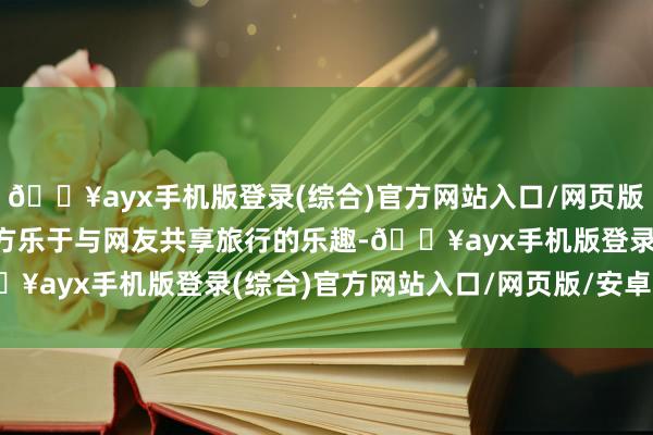 🔥ayx手机版登录(综合)官方网站入口/网页版/安卓/电脑版他示意我方乐于与网友共享旅行的乐趣-🔥ayx手机版登录(综合)官方网站入口/网页版/安卓/电脑版