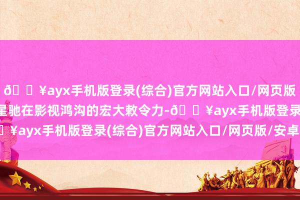 🔥ayx手机版登录(综合)官方网站入口/网页版/安卓/电脑版流露出周星驰在影视鸿沟的宏大敕令力-🔥ayx手机版登录(综合)官方网站入口/网页版/安卓/电脑版